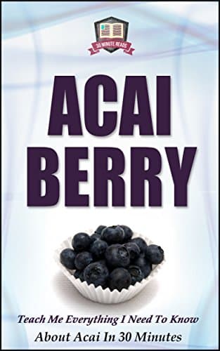 Acai Berry: Teach Me Everything I Need To Know About Acai In 30 Minutes (Acai - Superfoods - Detox - Body Cleansing - Anti Aging - Superfoods)