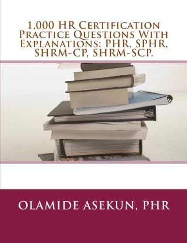 1,000 HR Certification Practice Questions With Explanations: PHR, SPHR, SHRM-CP: Test Prep. Exam Prep. Practice Test.