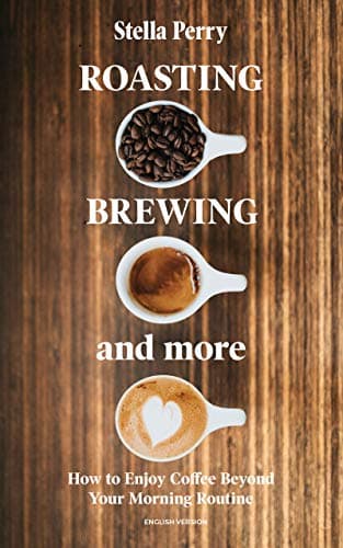 Roasting, Brewing and More: How to Enjoy Coffee Beyond your Morning Routine Kindle Edition
