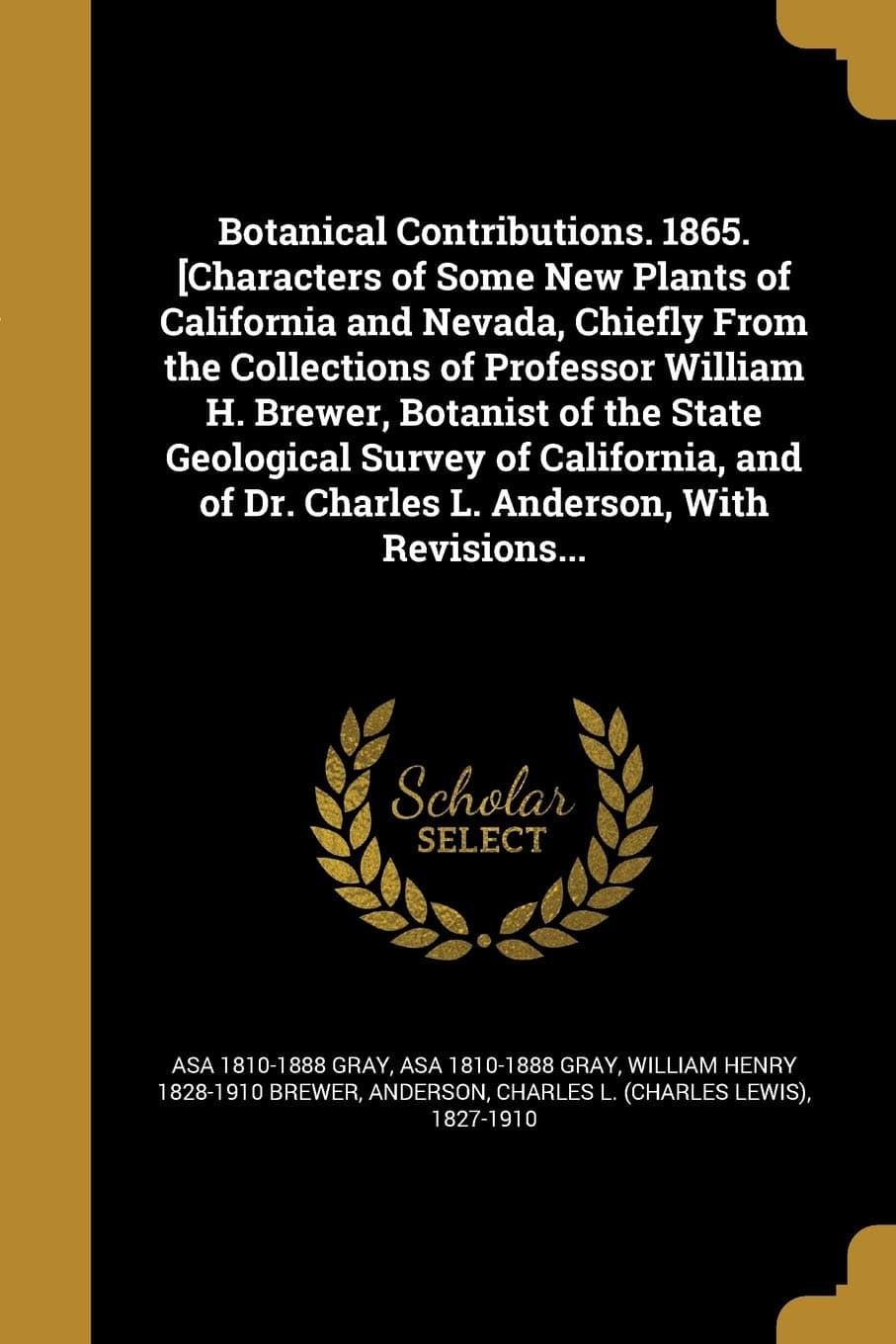 Botanical Contributions. 1865. [Characters of Some New Plants of California and Nevada, Chiefly from the Collections of Professor William H. Brewer, ... of Dr. Charles L. Anderson, with Revisions...