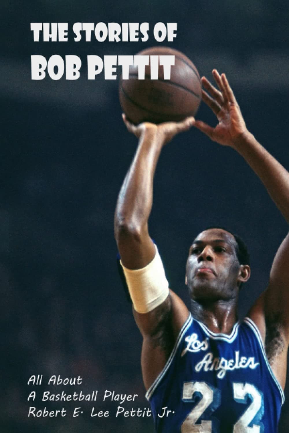 The Stories of Bob Pettit: All About A Basketball Player - Robert E. Lee Pettit Jr.: Bob Pettit Paperback – 30 November 2021