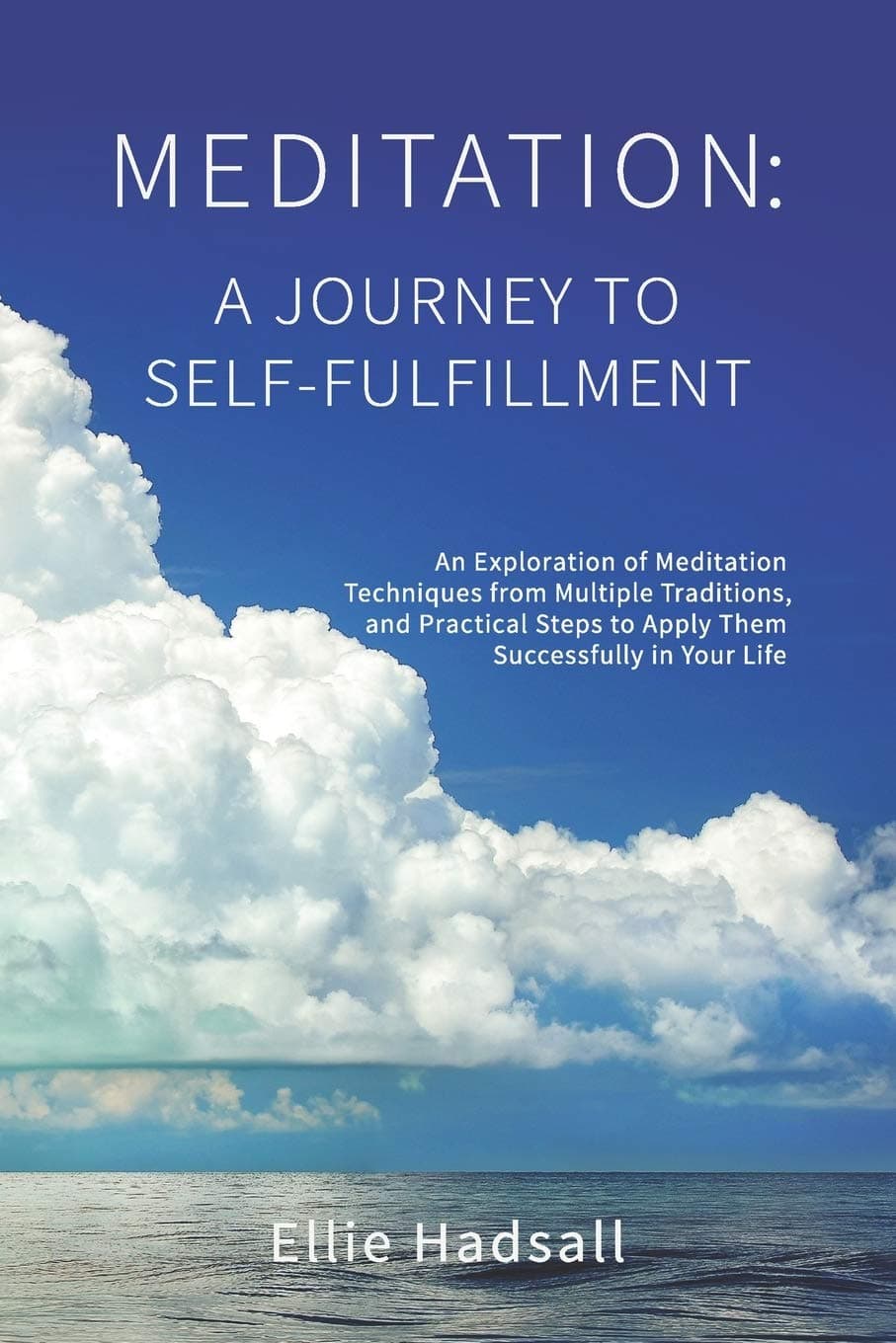 Meditation: A Journey to Self-Fulfillment: An Exploration of Meditation Techniques from Multiple Traditions, and Practical Steps to Apply Them Successfully in Your Life.