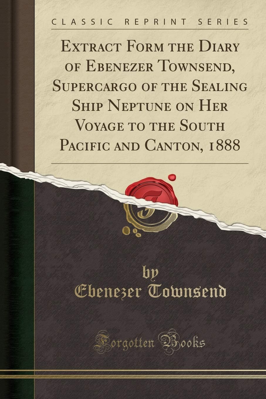 Extract Form the Diary of Ebenezer Townsend, Supercargo of the Sealing Ship Neptune on Her Voyage to the South Pacific and Canton, 1888 (Classic Reprint)