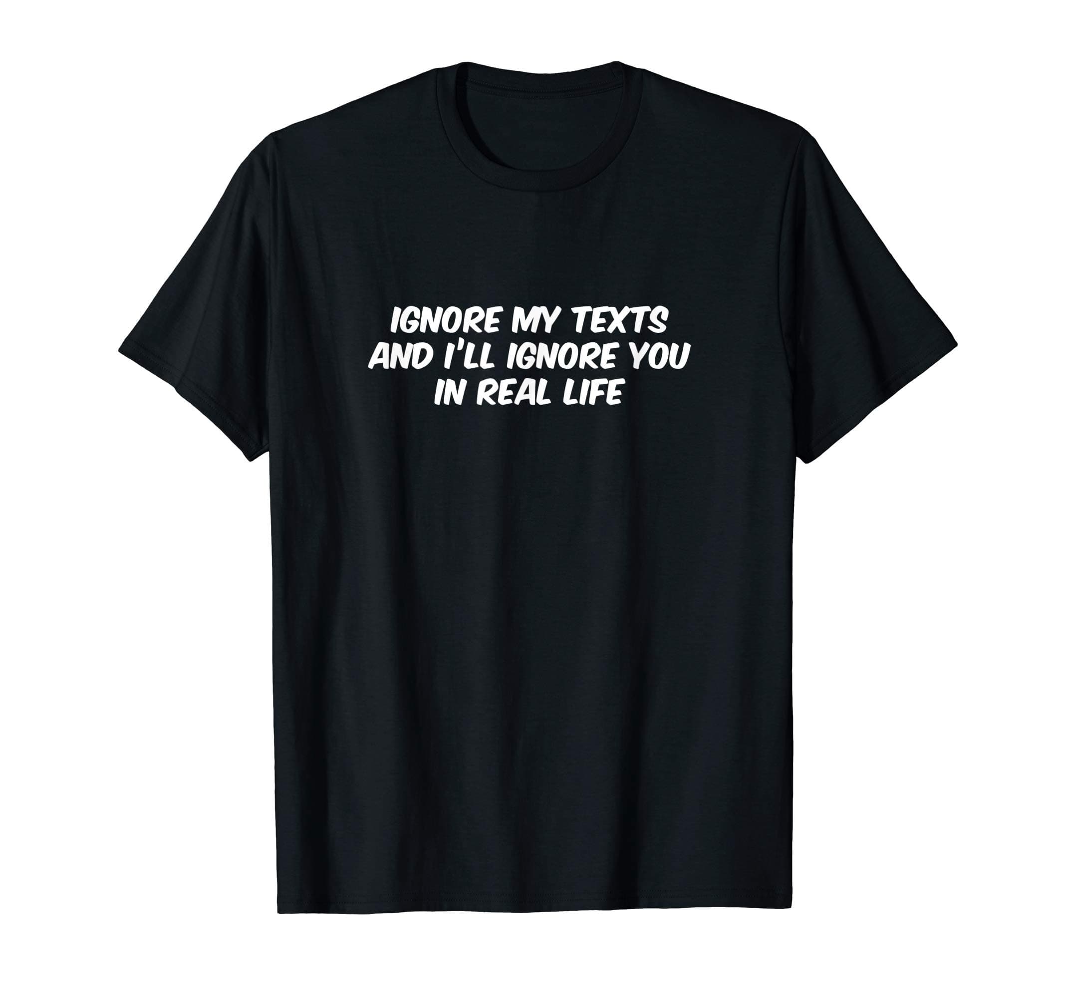 Ignore my text and I'll ignore you in real life, Funny T-Shirt