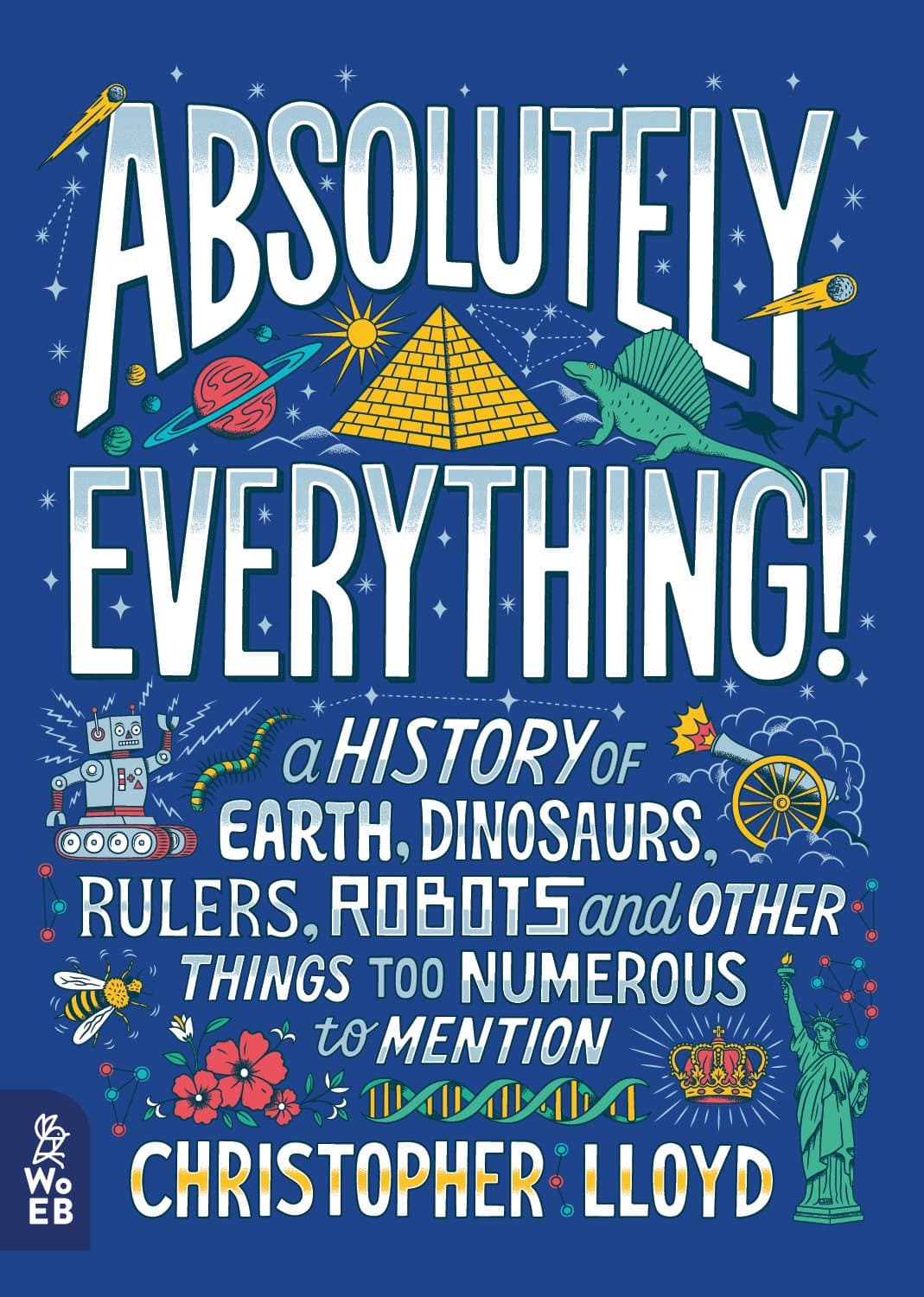 Absolutely Everything!: A History of Earth, Dinosaurs, Rulers, Robots and Other Things Too Numerous to Mention: 1 Hardcover – 4 Oct. 2018