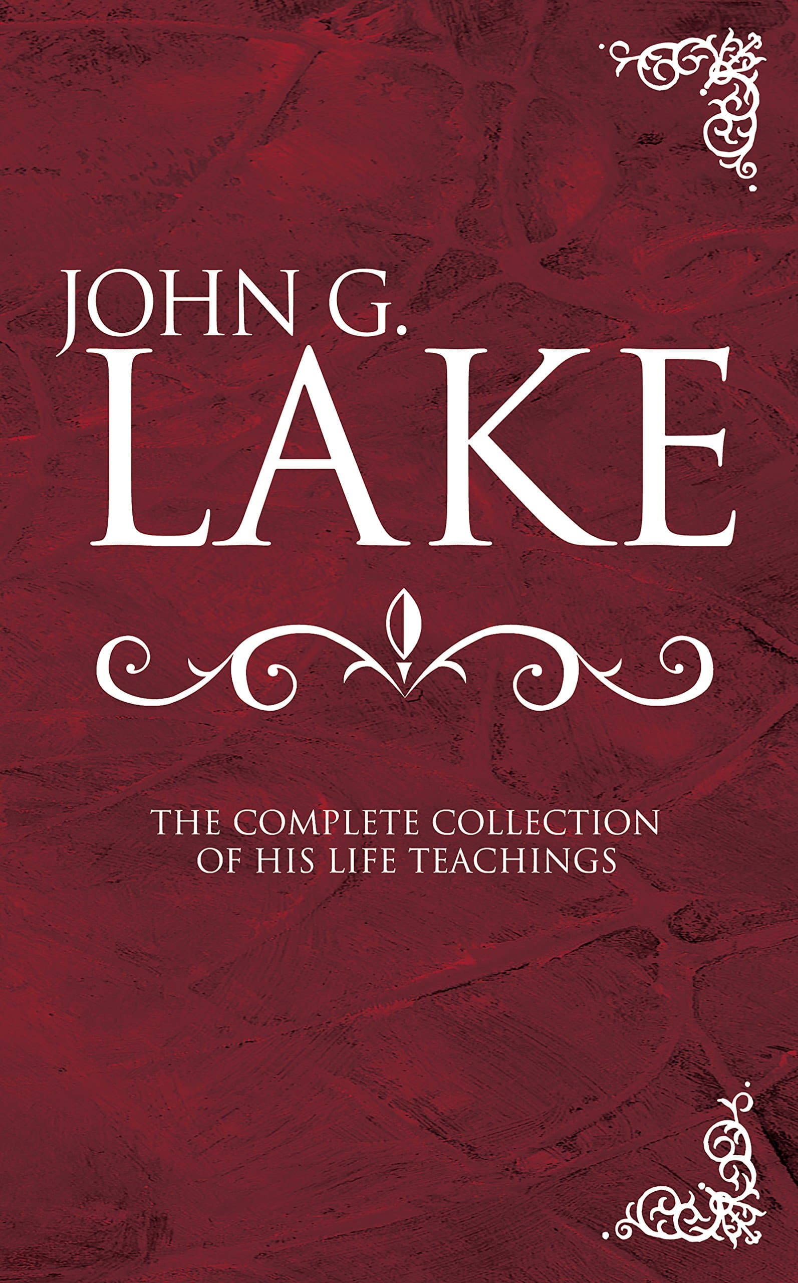 John G. Lake: The Complete Collection of His Life Teachings